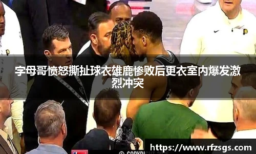 v66官网字母哥愤怒撕扯球衣雄鹿惨败后更衣室内爆发激烈冲突
