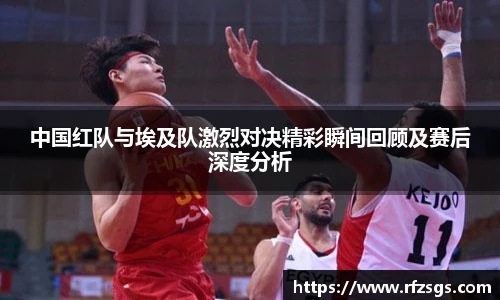 中国红队与埃及队激烈对决精彩瞬间回顾及赛后深度分析