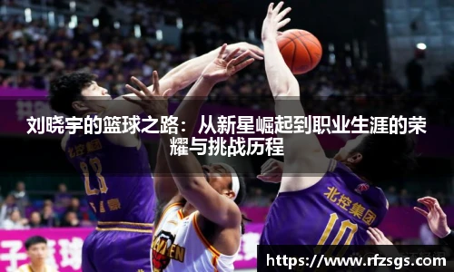 v66官网刘晓宇的篮球之路：从新星崛起到职业生涯的荣耀与挑战历程