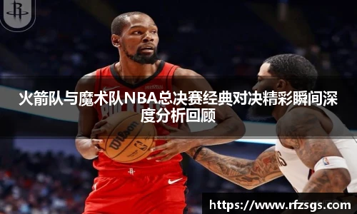 火箭队与魔术队NBA总决赛经典对决精彩瞬间深度分析回顾